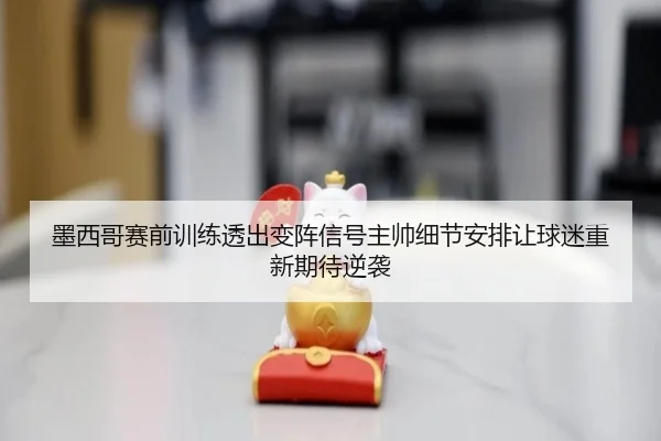 墨西哥赛前训练透出变阵信号主帅细节安排让球迷重新期待逆袭
